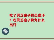 吃了灵芝孢子粉出虚汗？吃灵芝孢子粉为什么出汗
