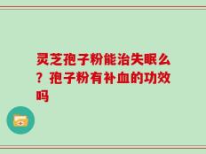 灵芝孢子粉能治失眠么？孢子粉有补血的功效吗