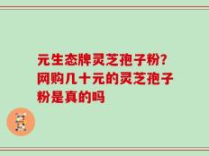 元生态牌灵芝孢子粉？网购几十元的灵芝孢子粉是真的吗