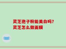 灵芝孢子粉能美白吗？灵芝怎么做面膜