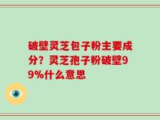 破壁灵芝包子粉主要成分？灵芝孢子粉破壁99%什么意思