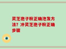 灵芝孢子粉正确泡发方法？冲灵芝孢子粉正确步骤