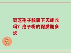 灵芝孢子胶囊下天能吃吗？孢子粉的保质期多长