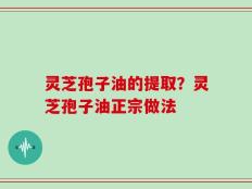 灵芝孢子油的提取？灵芝孢子油正宗做法