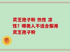 灵芝孢子粉 热性 凉性？哪类人不适合服用灵芝孢子粉