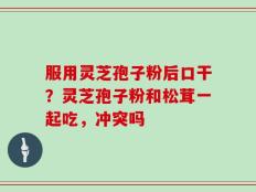 服用灵芝孢子粉后口干？灵芝孢子粉和松茸一起吃，冲突吗