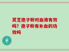 灵芝孢子粉对血液有效吗？孢子粉有补血的功效吗