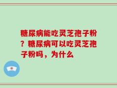 糖尿病能吃灵芝孢子粉？糖尿病可以吃灵芝孢子粉吗，为什么