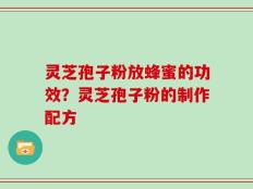 灵芝孢子粉放蜂蜜的功效？灵芝孢子粉的制作配方