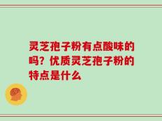 灵芝孢子粉有点酸味的吗？优质灵芝孢子粉的特点是什么