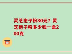 灵芝孢子粉80元？灵芝孢子粉多少钱一盒200克