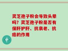 灵芝孢子粉会导致头晕吗？灵芝孢子粉是否有保肝护肝、抗衰老、抗癌的作用