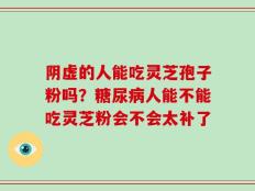 阴虚的人能吃灵芝孢子粉吗？糖尿病人能不能吃灵芝粉会不会太补了