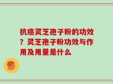 抗癌灵芝孢子粉的功效？灵芝孢子粉功效与作用及用量是什么