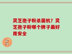 灵芝孢子粉杀菌机？灵芝孢子粉哪个牌子最好用安全