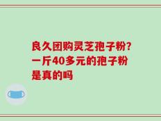 良久团购灵芝孢子粉？一斤40多元的孢子粉是真的吗