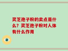 灵芝孢子粉的卖点是什么？灵芝孢子粉对人体有什么作用