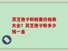 灵芝孢子粉胶囊价格表大全？灵芝孢子粉多少钱一盒