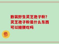 散装野生灵芝孢子粉？灵芝孢子粉是什么东西可以随便吃吗
