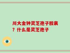 川大金钟灵芝孢子胶襄？什么是灵芝孢子