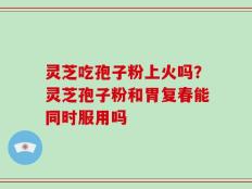 灵芝吃孢子粉上火吗？灵芝孢子粉和胃复春能同时服用吗