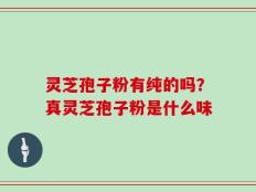 灵芝孢子粉有纯的吗？真灵芝孢子粉是什么味