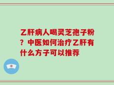 乙肝病人喝灵芝孢子粉？中医如何治疗乙肝有什么方子可以推荐