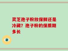 灵芝孢子粉放保鲜还是冷藏？孢子粉的保质期多长