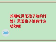 长期吃灵芝孢子油的好处？灵芝孢子油有什么功效呢