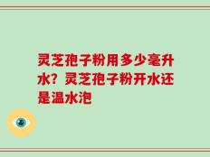 灵芝孢子粉用多少毫升水？灵芝孢子粉开水还是温水泡