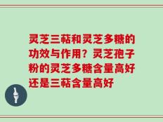 灵芝三萜和灵芝多糖的功效与作用？灵芝孢子粉的灵芝多糖含量高好还是三萜含量高好