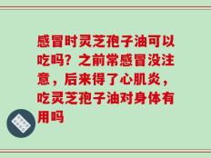 感冒时灵芝孢子油可以吃吗？之前常感冒没注意，后来得了心肌炎，吃灵芝孢子油对身体有用吗
