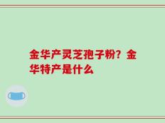 金华产灵芝孢子粉？金华特产是什么
