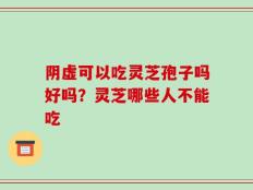 阴虚可以吃灵芝孢子吗好吗？灵芝哪些人不能吃