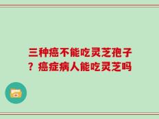 三种癌不能吃灵芝孢子？癌症病人能吃灵芝吗