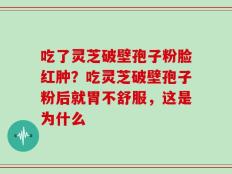 吃了灵芝破壁孢子粉脸红肿？吃灵芝破壁孢子粉后就胃不舒服，这是为什么
