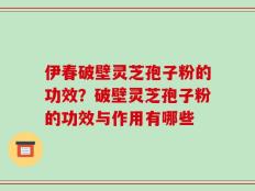 伊春破壁灵芝孢子粉的功效？破壁灵芝孢子粉的功效与作用有哪些