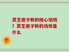 灵芝孢子粉的核心功效？灵芝孢子粉的功效是什么