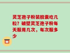 灵芝孢子粉装胶囊吃几粒？破壁灵芝孢子粉每天服用几次，每次服多少