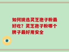 如何挑选灵芝孢子粉最好吃？灵芝孢子粉哪个牌子最好用安全