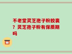 不老堂灵芝孢子粉胶囊？灵芝孢子粉有保质期吗