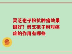 灵芝孢子粉抗肿瘤效果很好？灵芝孢子粉对癌症的作用有哪些