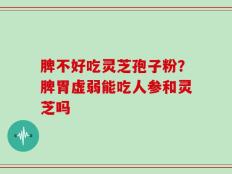脾不好吃灵芝孢子粉？脾胃虚弱能吃人参和灵芝吗