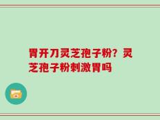胃开刀灵芝孢子粉？灵芝孢子粉刺激胃吗