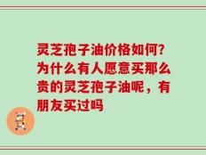 灵芝孢子油价格如何？为什么有人愿意买那么贵的灵芝孢子油呢，有朋友买过吗