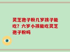 灵芝孢子粉几岁孩子能吃？六岁小孩能吃灵芝孢子粉吗