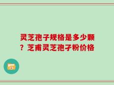 灵芝孢子规格是多少颗？芝甫灵芝孢孑粉价格