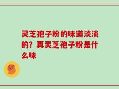 灵芝孢子粉的味道淡淡的？真灵芝孢子粉是什么味