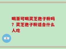 喝茶可喝灵芝孢子粉吗？灵芝孢子粉适合什么人吃
