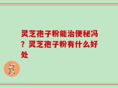 灵芝孢子粉能治便秘冯？灵芝孢子粉有什么好处